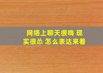 网络上聊天很嗨 现实很怂 怎么表达来着